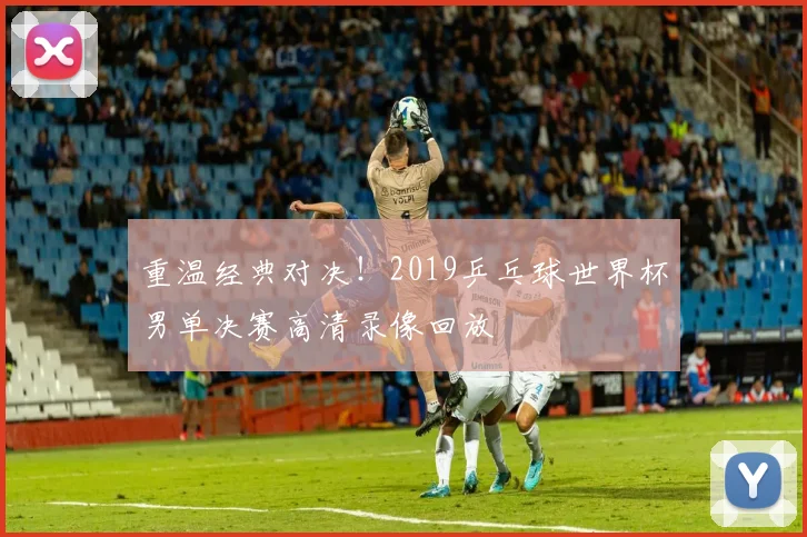 重温经典对决！2019乒乓球世界杯男单决赛高清录像回放