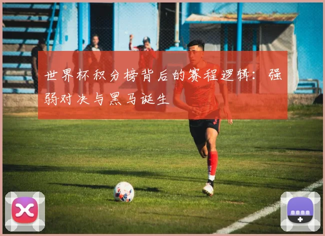世界杯积分榜背后的赛程逻辑：强弱对决与黑马诞生