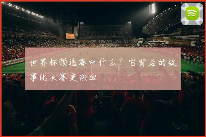 世界杯预选赛叫什么？它背后的故事比决赛更热血