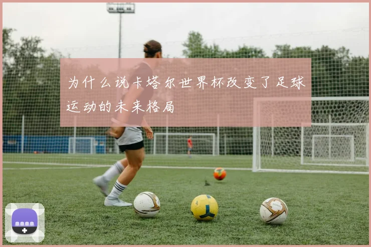 为什么说卡塔尔世界杯改变了足球运动的未来格局