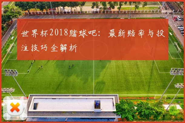 世界杯2018赌球吧：最新赔率与投注技巧全解析